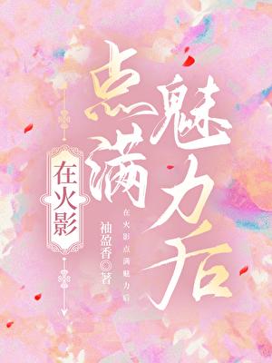 火影点满魅力后笔趣阁最新章节更新内容