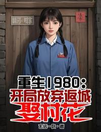 重生1980开局放弃返城娶村花 玄远一吹