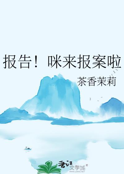 报告!咪来报案啦by茶香茉莉免费阅读