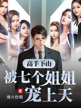 高手下山被七个姐姐宠上天 烽火炊烟TXT