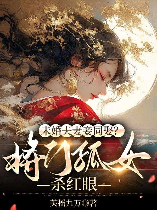 未婚夫妻妾同娶将门孤女杀红眼 芙摇九万