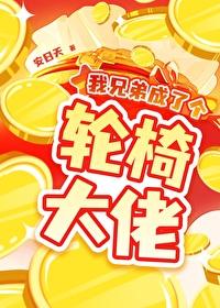 我兄弟成了个轮椅大佬免费阅读全文完整版