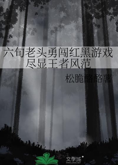 六旬老头勇闯红黑游戏尽显王者风范txt