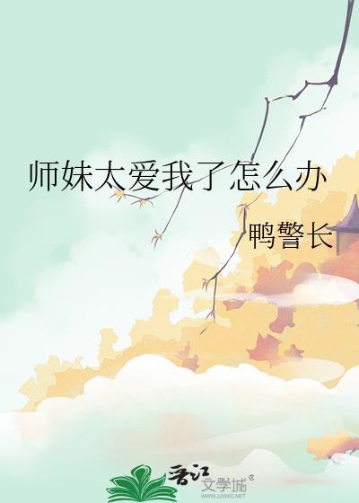 师妹太爱我了怎么办by鸭警长全文免费阅读