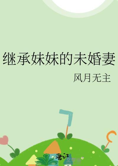 继承妹妹的未婚妻作者风月无主txt
