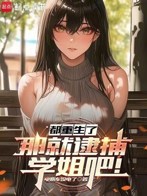 都重生了那就逮捕学姐吧未删减版
