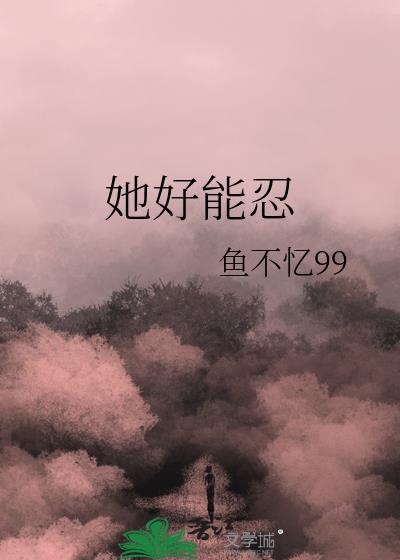 她好能忍鱼不忆99TXT