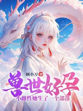 兽世好孕小雌性她生了一个部落!解说