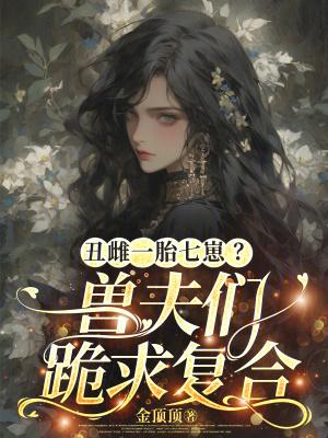 丑雌一胎七崽?兽夫们跪求复合笔趣阁