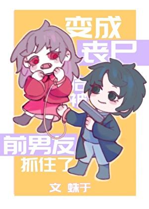 变成丧尸后被前男友抓住了番外免费阅读