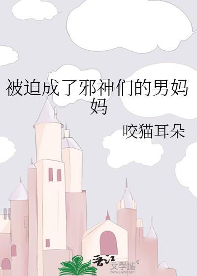 被迫成了邪神们的男妈妈咬猫耳朵笔趣阁