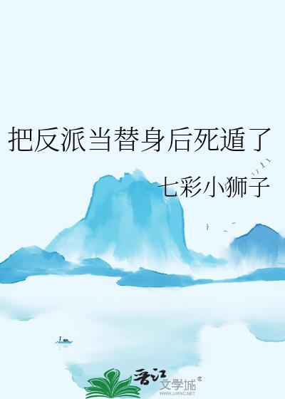 把反派当替身后死遁了七彩小狮子